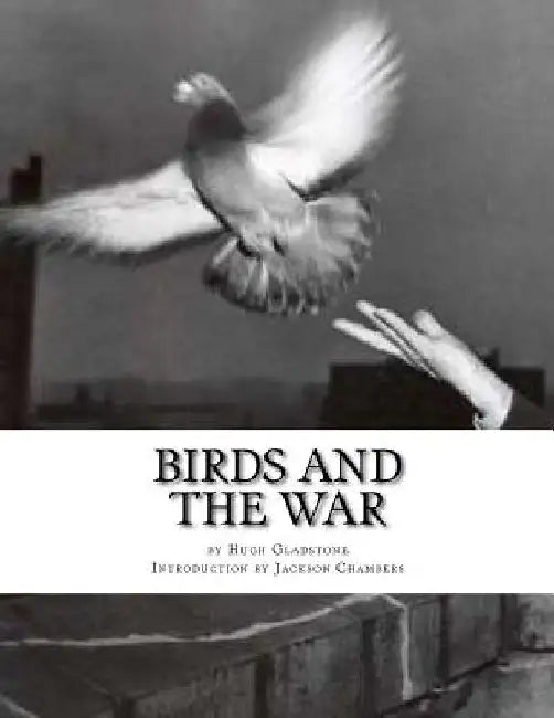 Birds and the War: Messenger Pigeons and other Birds During World War One by Jackson Chambers