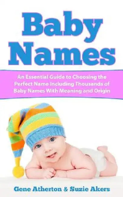 Baby Names: An Essential Guide to Choosing the Perfect Name Including Thousands of Baby Names with Meaning and Origin by Suzie Akers