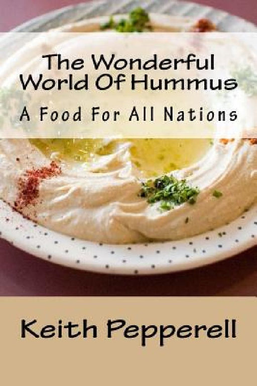 The Wonderful World Of Hummus: A Food For All Nations by Keith Pepperell