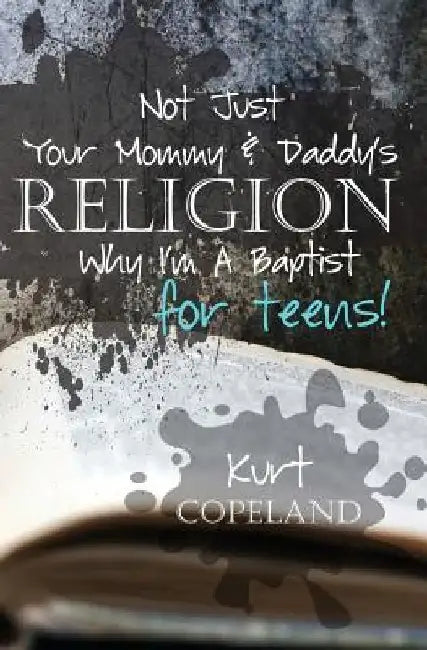 Not Just Your Mommy & Daddy's Religion: Why I Am a Baptist for Teens by Kurt Copeland