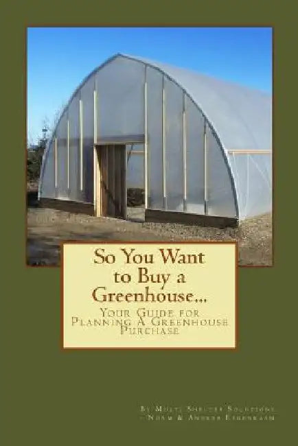 So You Want to Buy a Greenhouse...: Your Guide to Help You Plan a Greenhouse Purchase by Norm Eygenraam