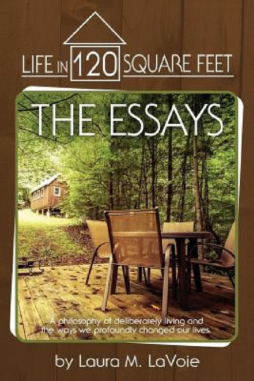 Life in 120 Square Feet: The Essays: A philosophy of deliberate living and the ways we profoundly changed our lives. by Laura M. Lavoie