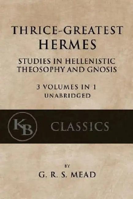 Thrice-Greatest Hermes: Studies in Hellenistic Theosophy and Gnosis [3 volumes in 1, unabridged] by G. R. S. Mead
