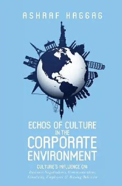 Echos of Culture in the Corporate Environment: Culture's influence on; Business negotiations, Communication, Creativity, Employees, and Buying Behavio by Ashraf Haggag