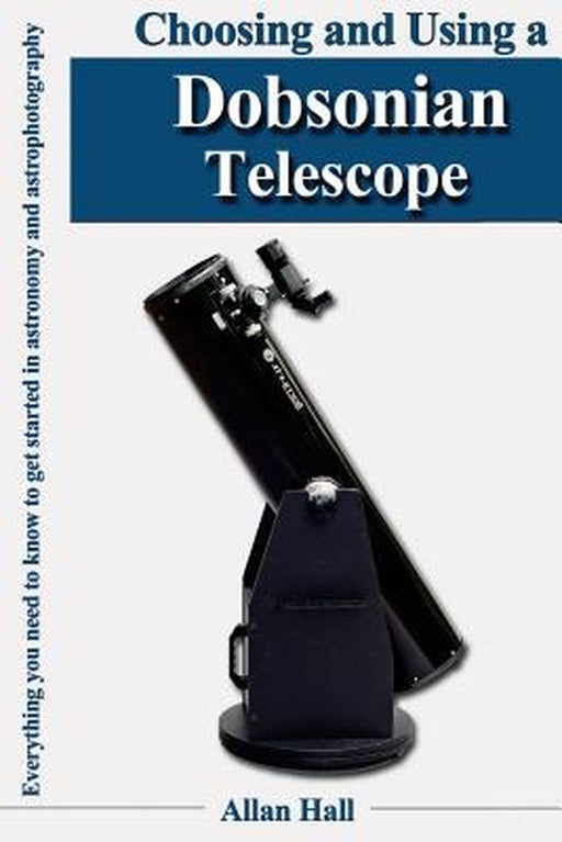 Choosing and Using a Dobsonian Telescope: Everything You Need to Know to Get Started in Astronomy and Astrophotography by Hall, Allan