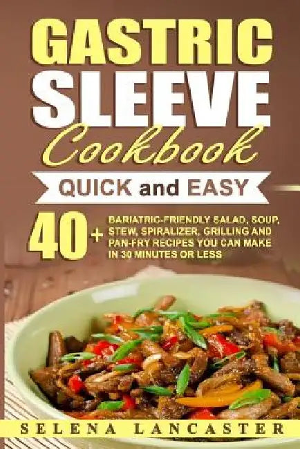 Gastric Sleeve Cookbook: QUICK and EASY - 40+ Bariatric-Friendly Salad, Soup, Stew, Vegetable Noodles, Grilling, Stir-Fry and Braising Recipes by Selena Lancaster
