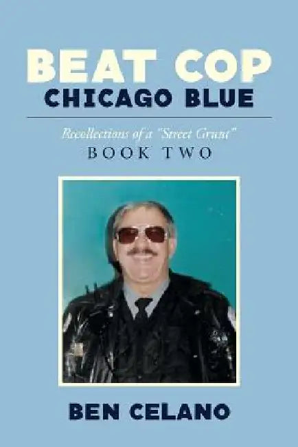 Beat Cop Chicago Blue: Recollections of a "Street Grunt" by Ben Celano