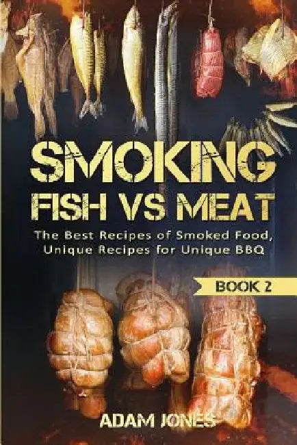 Smoking Fish vs Meat: The Best Recipes Of Smoked Food, Unique Recipes for Unique BBQ (Book 2) by Adam Jones