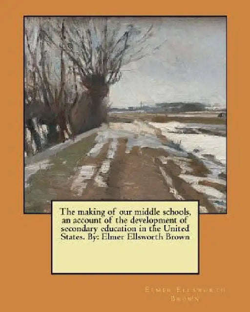 The making of our middle schools, an account of the development of secondary education in the United States. By: Elmer Ellsworth Brown by Elmer Ellsworth Brown