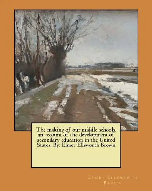 The making of our middle schools, an account of the development of secondary education in the United States. By: Elmer Ellsworth Brown by Elmer Ellsworth Brown