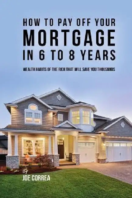 How to pay off your mortgage in 6 to 8 years: Wealth habits of the rich that will save you thousands by Joe Correa