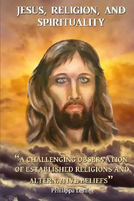 Jesus, Religion & Spirituality: A Challenging Observation of Established Religions and Alternative Beliefs. by Phillippa Leslie