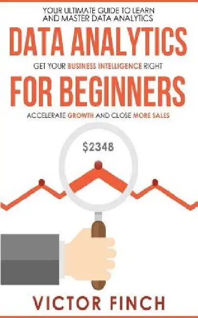 Data Analytics For Beginners: Your Ultimate Guide To Learn And Master Data Analysis - Get Your Business Intelligence Right And Accelerate Growth by Victor Finch