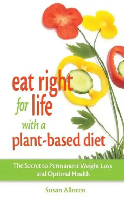 Eat Right for Life with a Plant-Based Diet: The Secret to Permanent Weight Loss and Optimal Health by Susan Allocco