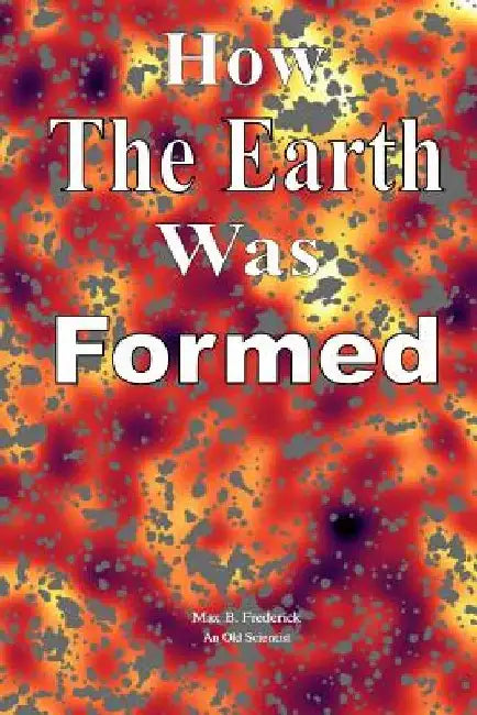 How The Earth Was Formed: Discovering What the Bible Really Says About the Origins and Comparing it to Reality as Discovered by Modern Science by Max B. Frederick