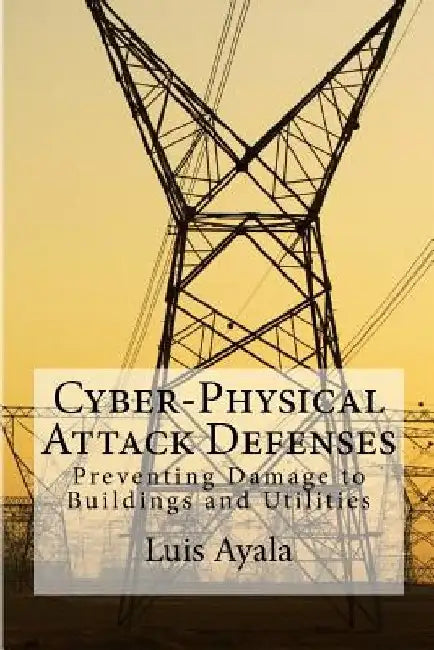 Cyber-Physical Attack Defenses: Preventing Damage to Buildings and Utilities by Luis Ayala