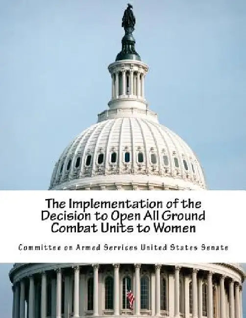 The Implementation of the Decision to Open All Ground Combat Units to Women by Committee on Armed Services United State