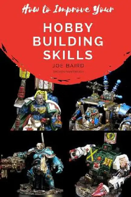 How to Improve Your Hobby Building Skills: Learn to Build Better Miniatures by Joe Baird