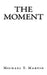 The Moment: I close my eyes, only for a moment, and the moment's gone. - Kansas, "Dust in the Wind" by Michael T. Martin