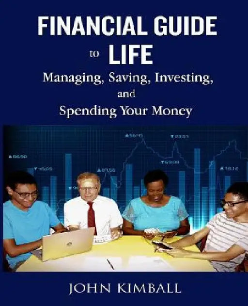 Financial Guide to Life: Managing, Saving, Investing, and Spending Your Money by John Kimball
