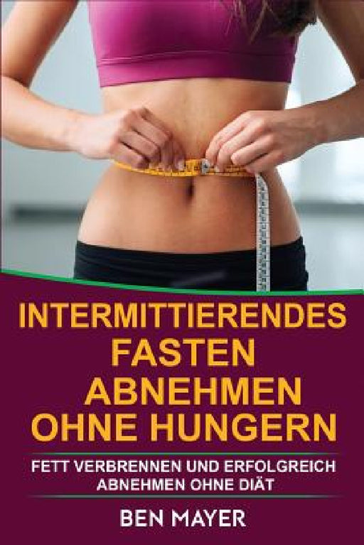 Intermittierendes Fasten: Abnehmen Ohne Hungern & Fett Verbrennen Und Erfolgreich Abnehmen Ohne Diät by Ben Mayer