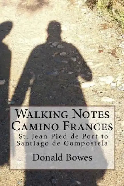 Walking Notes Camino Frances: Day to day from St. Jean Pied de Port to Santiago de Compostela by Donald Bowes