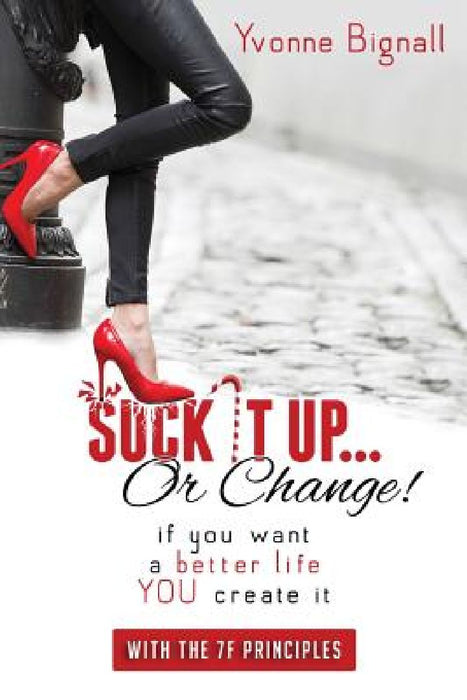 Suck It Up Or Change!: : If You Want A Better Life You Create It, With The 7F Principles by Yvonne Bignall