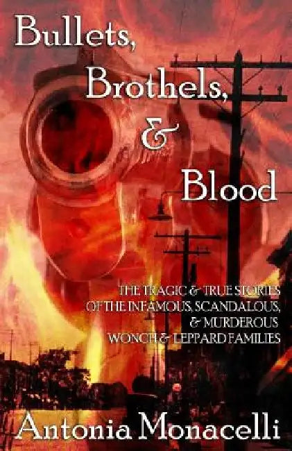 Bullets, Brothels, & Blood: The Tragic & True Stories of the Infamous, Scandalous, & Murderous Wonch & Leppard Families by Antonia Monacelli