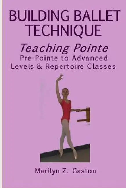 Building Ballet Technique, Teaching Pointe: Pre-Pointe to Advanced Levels & Repertoire Classes by Marilyn Z. Gaston
