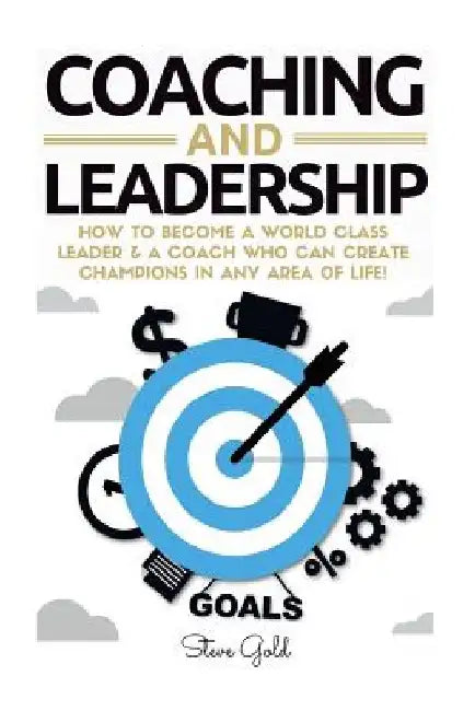 Coaching & Leadership: How To Become A World Class Leader & A Coach Who Can Create Champions In Any Area Of Life! by Steve Gold