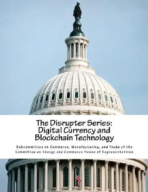 The Disrupter Series: Digital Currency and Blockchain Technology by Manufacturing Subcommittee on Commerce