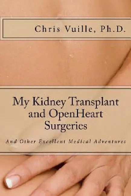 My Kidney Transplant and Open Heart Surgeries: And Other Excellent Medical Adventures by Chris Vuille Ph. D.