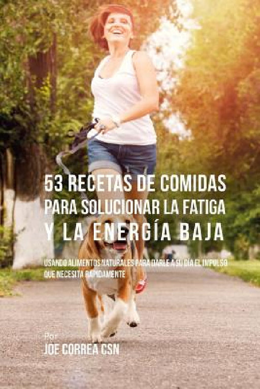 53 Recetas De Comidas Para Solucionar La Fatiga y La Energía Baja: Usando Alimentos Naturales Para Darle A Su Día El Impulso Que Necesita Rápidamente by Joe Correa Csn