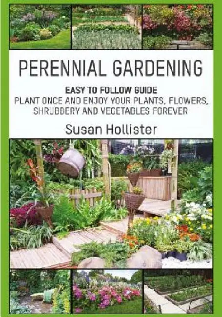 Perennial Gardening: Easy To Follow Guide: Plant Once And Enjoy Your Plants, Flowers, Shrubbery and Vegetables Forever by Susan Hollister