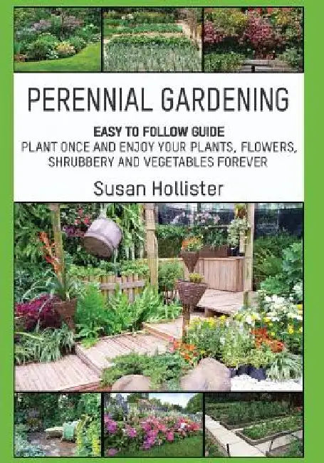 Perennial Gardening: Easy To Follow Guide: Plant Once And Enjoy Your Plants, Flowers, Shrubbery and Vegetables Forever by Susan Hollister