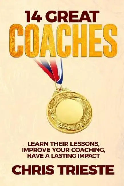 14 Great Coaches: Learn Their Lessons, Improve Your Coaching, Have A Lasting Impact by Chris Trieste