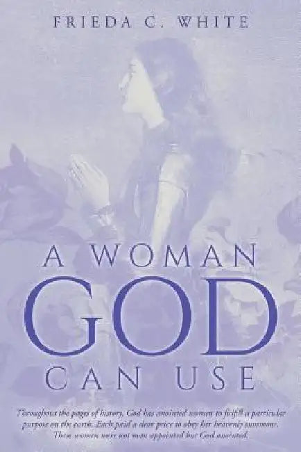 A Woman God Can Use: Throughout the pages of history, God has anointed women to fulfill a particular purpose on the earth. Each paid a dear by Frieda C. White