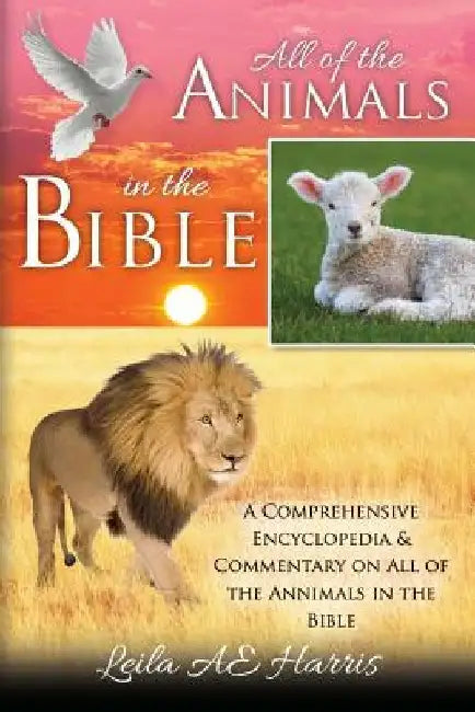 All of the Animals in the Bible: A Comprehensive Encyclopedia & Commentary on All of the Annimals in the Bible by Leila Ae Harris