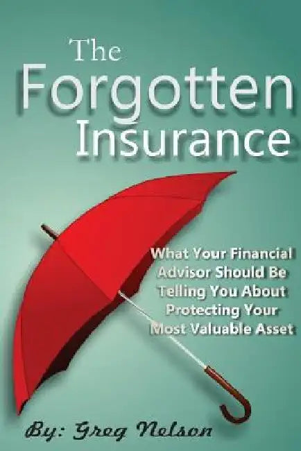 The Forgotten Insurance: What Your Financial Advisor Should Be Telling You About Protecting Your Most Valuable Asset by Greg Nelson