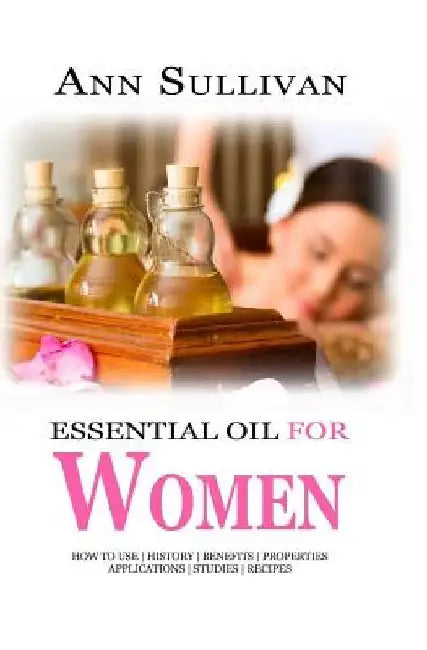 Essential Oils for Women: Benefits, Properties, Applications, Studies & Recipes by Ann Sullivan