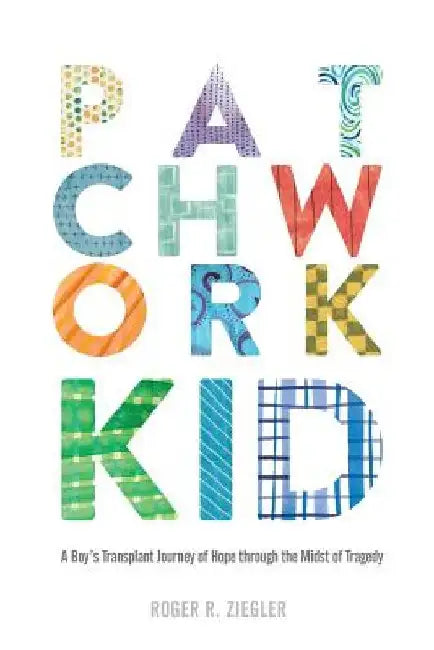 Patchwork Kid: A Boy's Transplant Journey of Hope through the Midst of Tragedy by Roger R. Ziegler