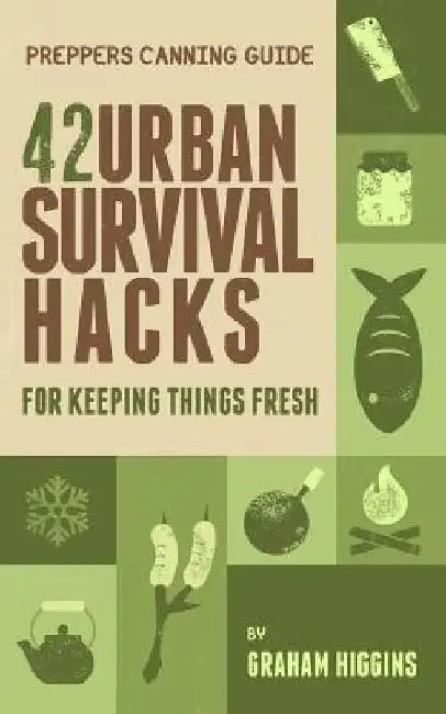 Prepper's Canning Guide: 42 Urban Survival Hacks for Keeping Things Fresh by Graham Higgins