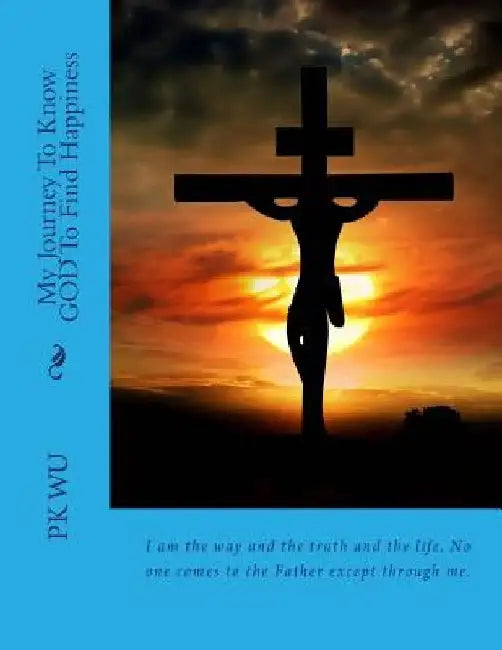 My Journey To Know GOD: To Find Happiness by Pk Wu