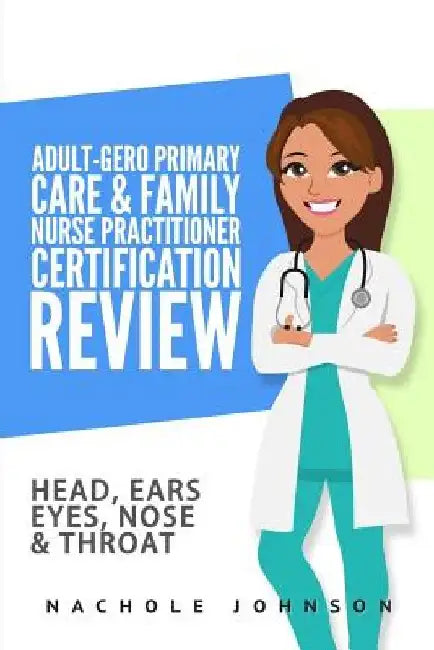 Adult-Gero Primary Care and Family Nurse Practitioner Certification Review: Head, Eyes, Ears, Nose and Throat by Nachole Johnson