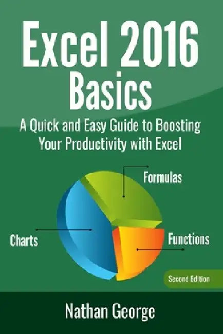 Excel 2016 Basics: A Quick And Easy Guide To Boosting Your Productivity With Excel by Nathan George