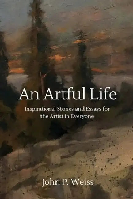 An Artful Life: Inspirational Stories and Essays for the Artist in Everyone by John P. Weiss