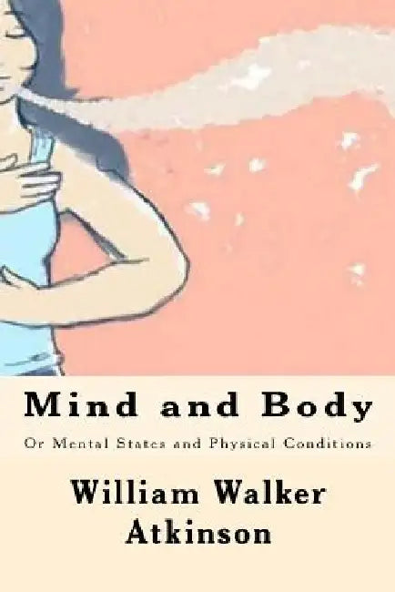 Mind and Body: Or Mental States and Physical Conditions by William Walker Atkinson