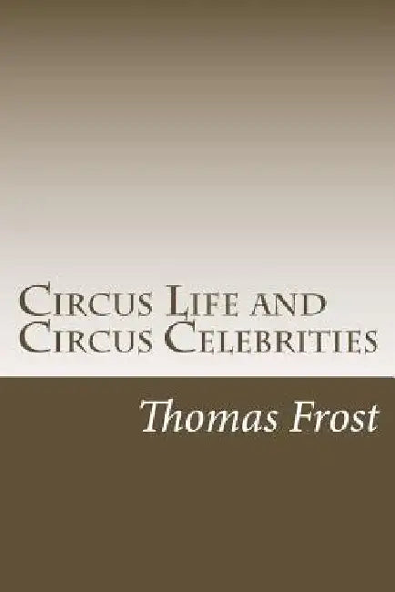 Circus Life and Circus Celebrities by Thomas Frost