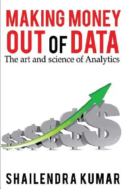 Making Money out of Data: The art and science of Analytics by Shailendra Kumar