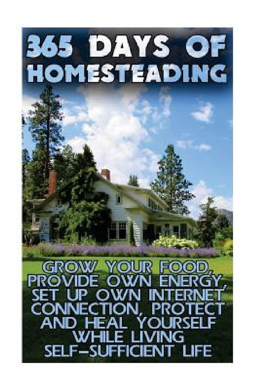 365 Days Of Homesteading: Grow Your Food, Provide Own Energy, Set Up Own Internet Connection, Protect And Heal Yourself While Living Self-Suffic by Jared Johnson
